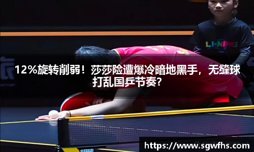 12%旋转削弱！莎莎险遭爆冷暗地黑手，无缝球打乱国乒节奏？